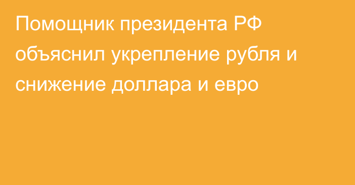 Помощник президента РФ объяснил укрепление рубля и снижение доллара и евро