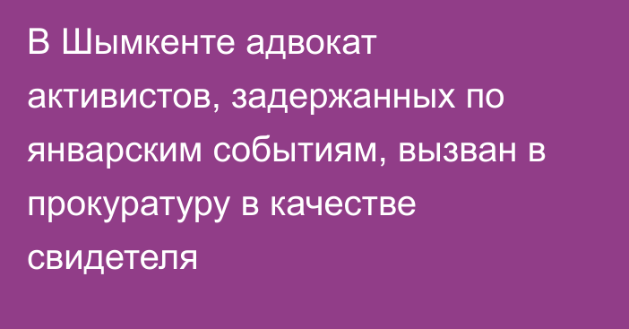 В Шымкенте адвокат активистов, задержанных по январским событиям, вызван в прокуратуру в качестве свидетеля