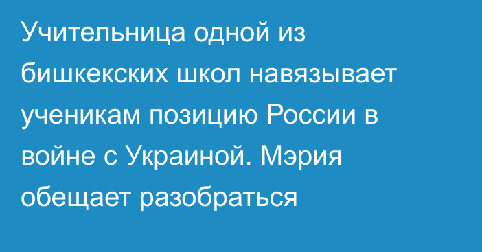 Учительница одной из бишкекских школ навязывает ученикам позицию России в войне с Украиной. Мэрия обещает разобраться