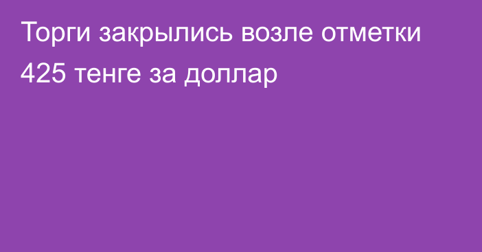 Торги закрылись возле отметки 425 тенге за доллар