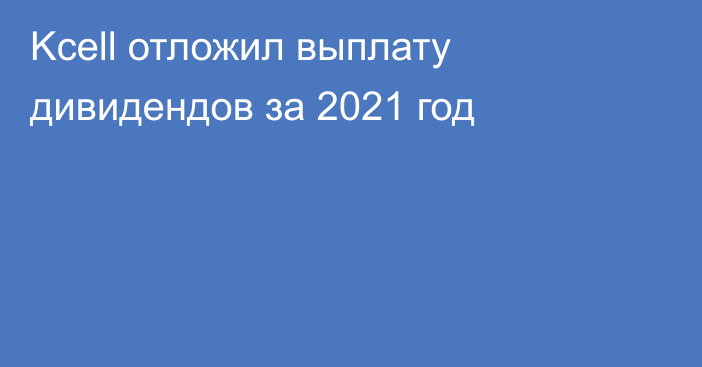 Kcell отложил выплату дивидендов за 2021 год