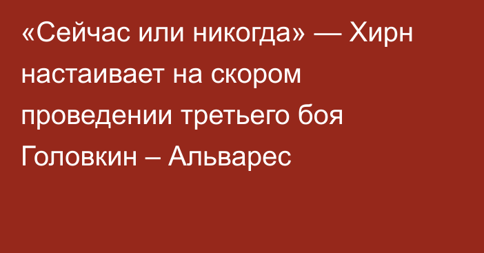 «Сейчас или никогда» — Хирн настаивает на скором проведении третьего боя Головкин – Альварес