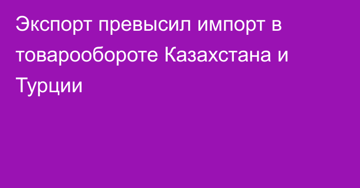 Экспорт превысил импорт в товарообороте Казахстана и Турции