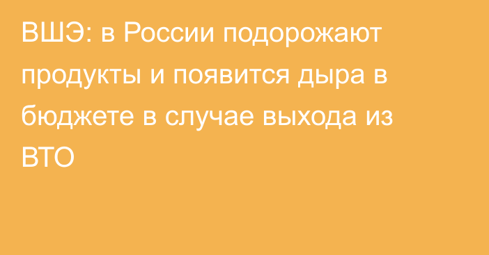 ВШЭ: в России подорожают продукты и появится дыра в бюджете в случае выхода из ВТО