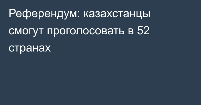 Референдум: казахстанцы смогут проголосовать в 52 странах