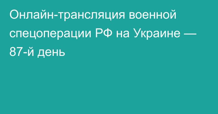 Онлайн-трансляция военной спецоперации РФ на Украине — 87-й день