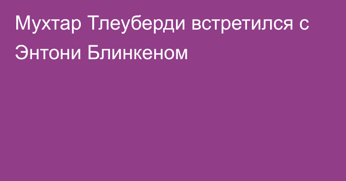 Мухтар Тлеуберди встретился с Энтони Блинкеном