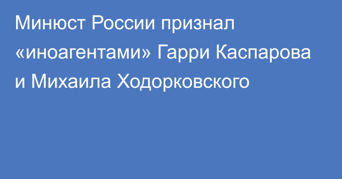 Минюст России признал «иноагентами» Гарри Каспарова и Михаила Ходорковского