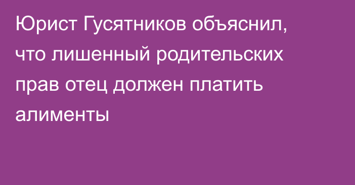 Юрист Гусятников объяснил, что лишенный родительских прав отец должен платить алименты