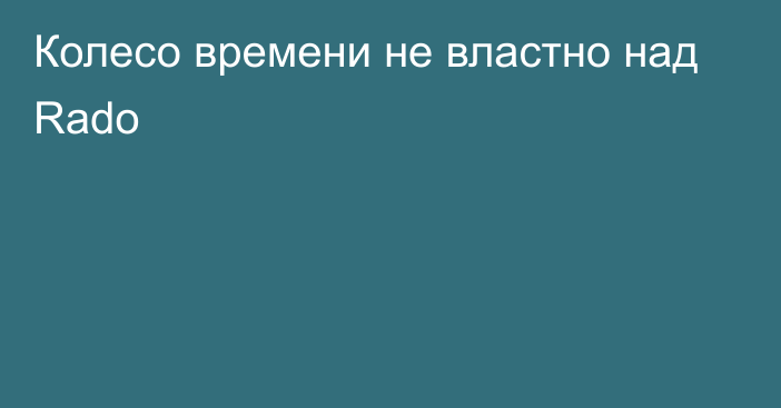 Колесо времени не властно над Rado