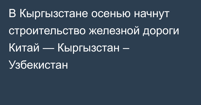 В Кыргызстане осенью начнут строительство железной дороги Китай — Кыргызстан – Узбекистан