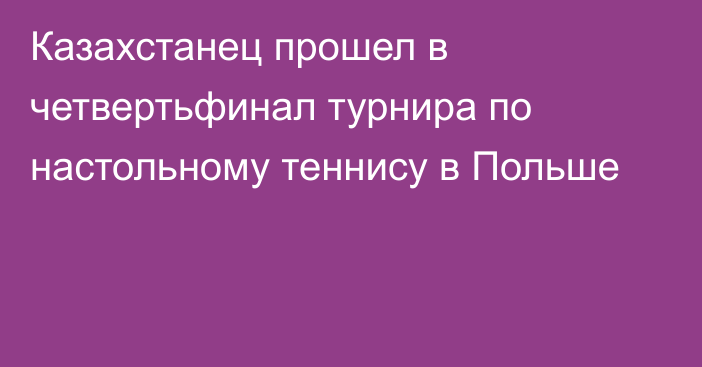 Казахстанец прошел в четвертьфинал турнира по настольному теннису в Польше