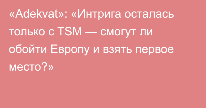 «Adekvat»: «Интрига осталась только с TSM — смогут ли обойти Европу и взять первое место?»