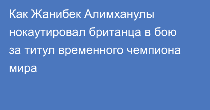 Как Жанибек Алимханулы нокаутировал британца в бою за титул временного чемпиона мира