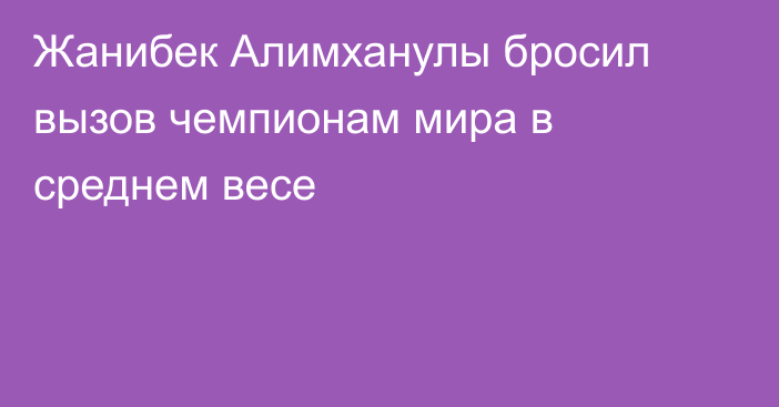 Жанибек Алимханулы бросил вызов чемпионам мира в среднем весе