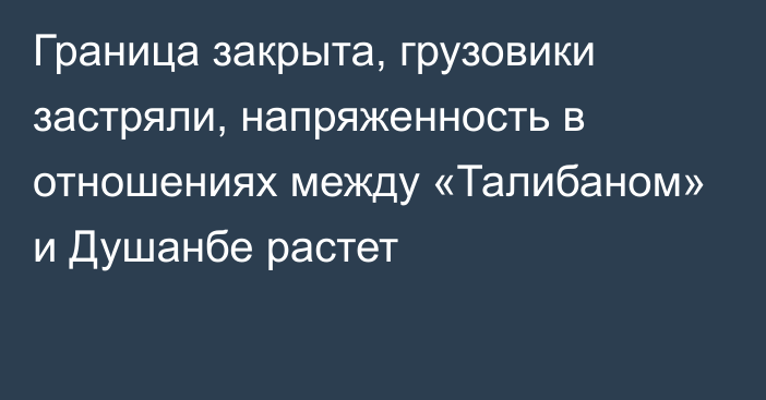 Граница закрыта, грузовики застряли, напряженность в отношениях между «Талибаном» и Душанбе растет