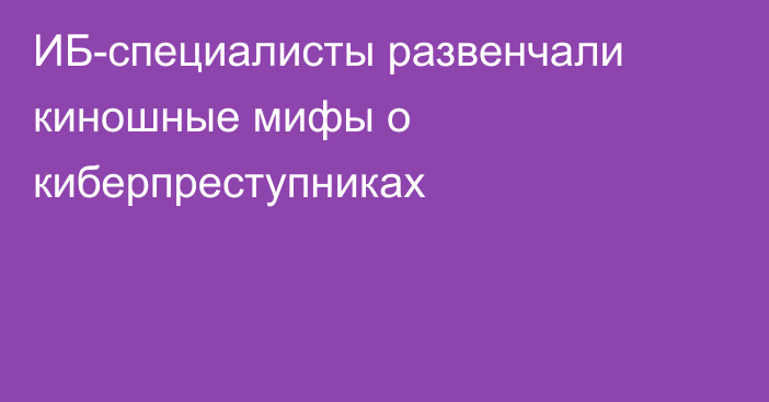 ИБ-специалисты развенчали киношные мифы о киберпреступниках