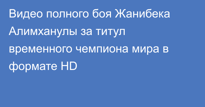 Видео полного боя Жанибека Алимханулы за титул временного чемпиона мира в формате HD