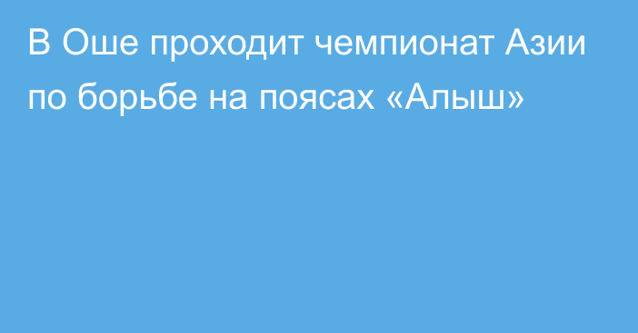 В Оше проходит чемпионат Азии по борьбе на поясах «Алыш»