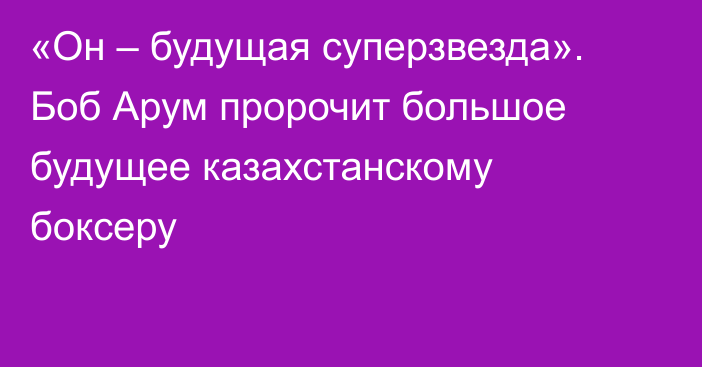 «Он – будущая суперзвезда». Боб Арум пророчит большое будущее казахстанскому боксеру