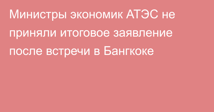 Министры экономик АТЭС не приняли итоговое заявление после встречи в Бангкоке