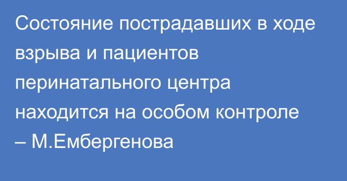 Состояние пострадавших в ходе взрыва и пациентов перинатального центра находится на особом контроле – М.Ембергенова