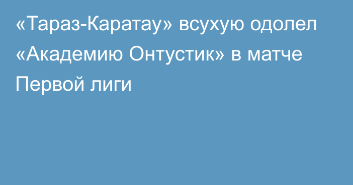 «Тараз-Каратау» всухую одолел «Академию Онтустик» в матче Первой лиги