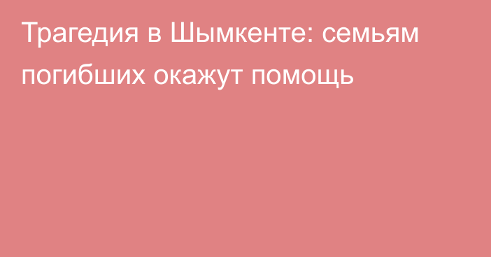 Трагедия в Шымкенте: семьям погибших окажут помощь