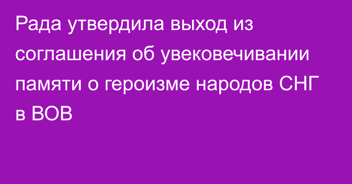 Рада утвердила выход из соглашения об увековечивании памяти о героизме народов СНГ в ВОВ