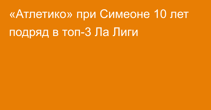 «Атлетико» при Симеоне 10 лет подряд в топ-3 Ла Лиги