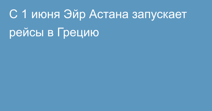 С 1 июня Эйр Астана запускает рейсы в Грецию