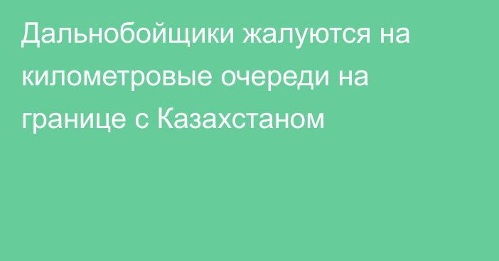 Дальнобойщики жалуются на километровые очереди на границе с Казахстаном