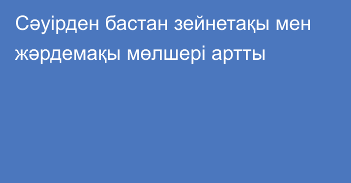 Сәуірден бастан зейнетақы мен жәрдемақы мөлшері артты