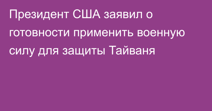 Президент США заявил о готовности применить военную силу для защиты Тайваня