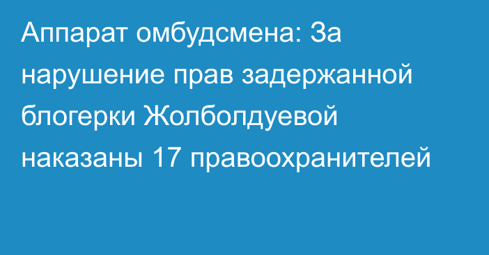 Аппарат омбудсмена: За нарушение прав задержанной блогерки Жолболдуевой наказаны 17 правоохранителей