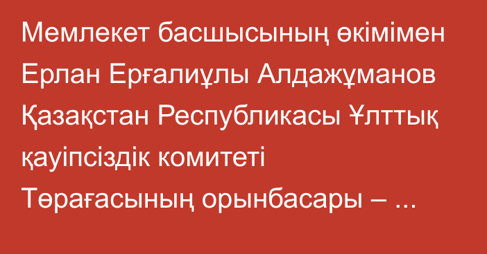 Мемлекет басшысының өкімімен Ерлан Ерғалиұлы Алдажұманов Қазақстан Республикасы Ұлттық қауіпсіздік комитеті Төрағасының орынбасары – Шекара қызметінің директоры лауазымына тағайындалды