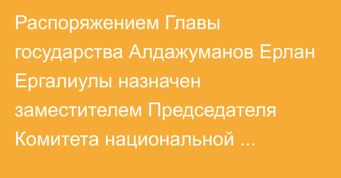 Распоряжением Главы государства Алдажуманов Ерлан Ергалиулы назначен заместителем Председателя Комитета национальной безопасности Республики Казахстан – Директором Пограничной службы