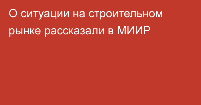 О ситуации на строительном рынке рассказали в МИИР