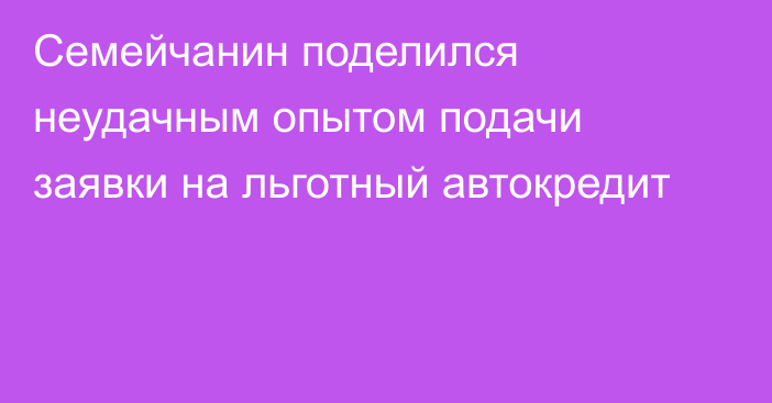 Семейчанин поделился неудачным опытом подачи заявки на льготный автокредит