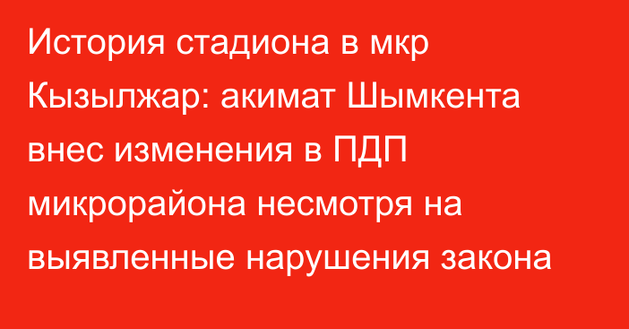 История стадиона в мкр Кызылжар: акимат Шымкента внес изменения в ПДП микрорайона несмотря на выявленные нарушения закона