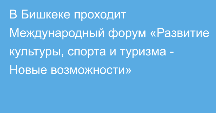 В Бишкеке проходит Международный форум «Развитие культуры, спорта и туризма - Новые возможности»