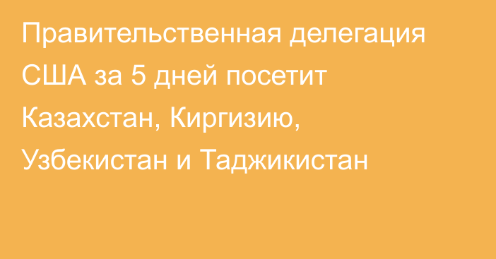 Правительственная делегация США за 5 дней посетит Казахстан, Киргизию, Узбекистан и Таджикистан