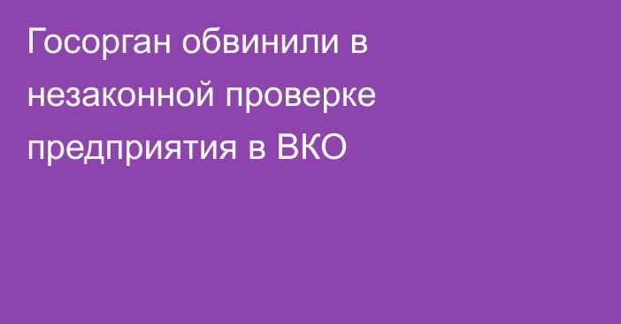 Госорган обвинили в незаконной проверке предприятия в ВКО