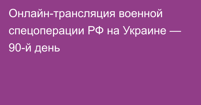 Онлайн-трансляция военной спецоперации РФ на Украине — 90-й день