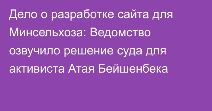 Дело о разработке сайта для Минсельхоза: Ведомство озвучило решение суда для активиста Атая Бейшенбека