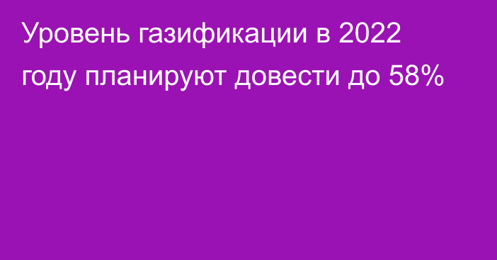 Уровень газификации в 2022 году планируют довести до 58%