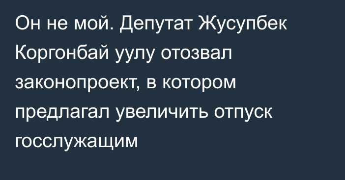 Он не мой. Депутат Жусупбек Коргонбай уулу отозвал законопроект, в котором предлагал увеличить отпуск госслужащим