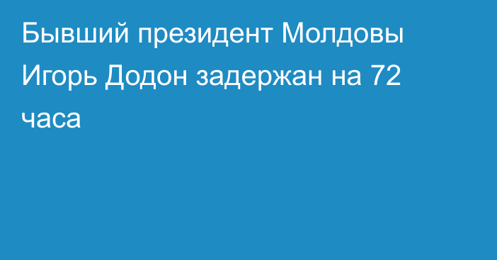 Бывший президент Молдовы Игорь Додон задержан на 72 часа