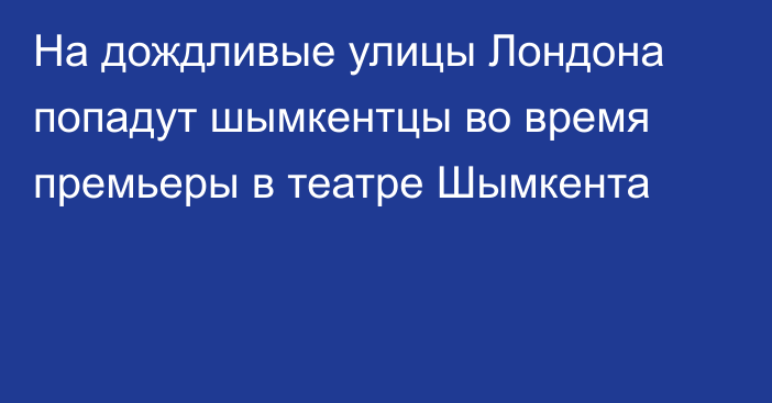 На дождливые улицы Лондона попадут шымкентцы во время премьеры в театре Шымкента