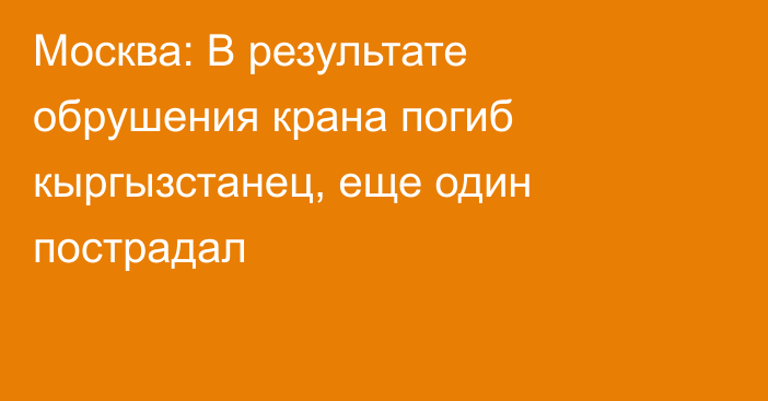 Москва: В результате обрушения крана погиб кыргызстанец, еще один пострадал